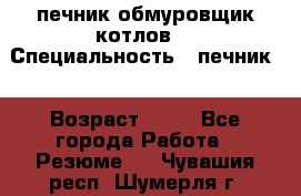 печник обмуровщик котлов  › Специальность ­ печник  › Возраст ­ 55 - Все города Работа » Резюме   . Чувашия респ.,Шумерля г.